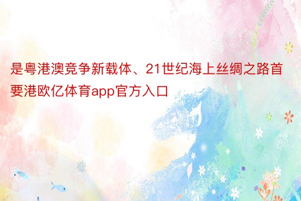 是粤港澳竞争新载体、21世纪海上丝绸之路首要港欧亿体育app官方入口