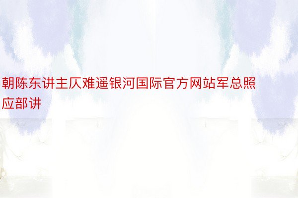 朝陈东讲主仄难遥银河国际官方网站军总照应部讲