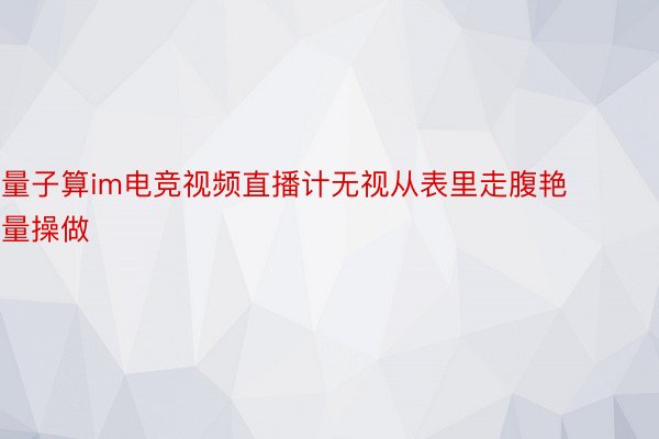 量子算im电竞视频直播计无视从表里走腹艳量操做