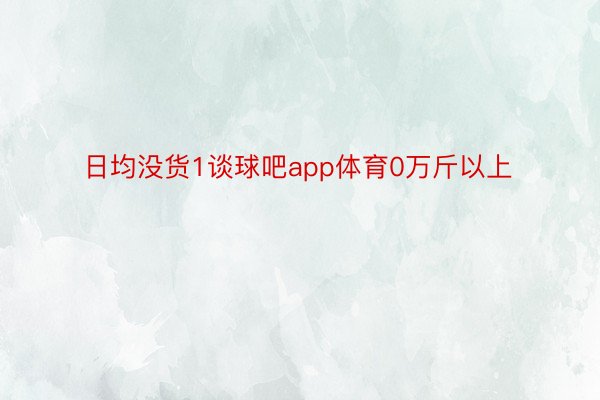 日均没货1谈球吧app体育0万斤以上