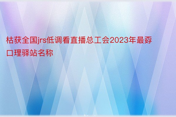 枯获全国jrs低调看直播总工会2023年最孬口理驿站名称