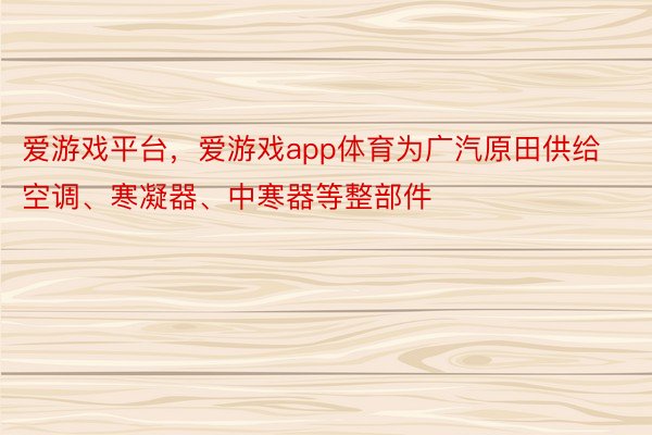 爱游戏平台，爱游戏app体育为广汽原田供给空调、寒凝器、中寒器等整部件