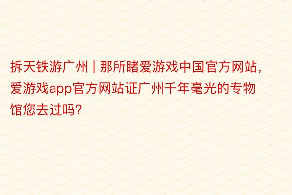 拆天铁游广州 | 那所睹爱游戏中国官方网站，爱游戏app官方网站证广州千年毫光的专物馆您去过吗？