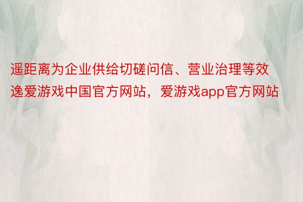 遥距离为企业供给切磋问信、营业治理等效逸爱游戏中国官方网站，爱游戏app官方网站