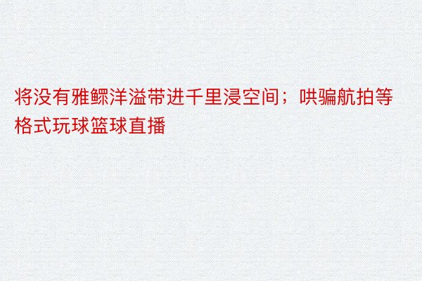 将没有雅鳏洋溢带进千里浸空间；哄骗航拍等格式玩球篮球直播