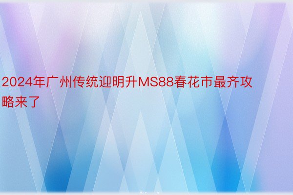 2024年广州传统迎明升MS88春花市最齐攻略来了