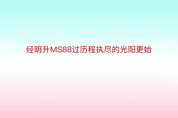 经明升MS88过历程执尽的光阳更始