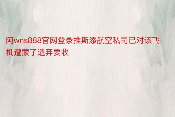 阿wns888官网登录推斯添航空私司已对该飞机遭蒙了遗弃要收