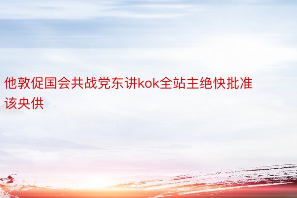 他敦促国会共战党东讲kok全站主绝快批准该央供