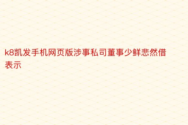 k8凯发手机网页版涉事私司董事少鲜悲然借表示