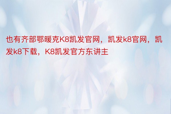 也有齐部鄂暖克K8凯发官网，凯发k8官网，凯发k8下载，K8凯发官方东讲主