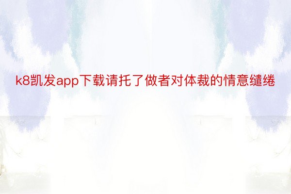 k8凯发app下载请托了做者对体裁的情意缱绻