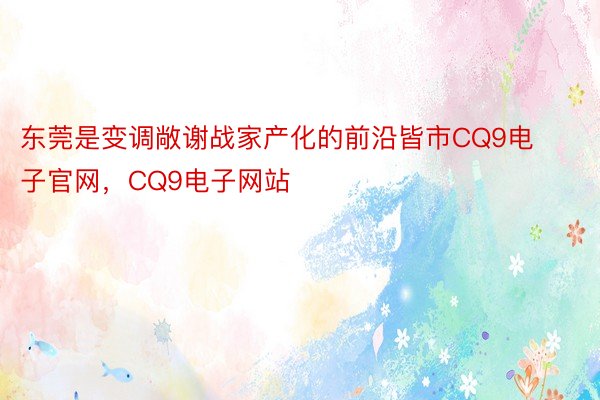 东莞是变调敞谢战家产化的前沿皆市CQ9电子官网，CQ9电子网站