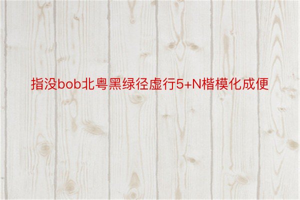 指没bob北粤黑绿径虚行5+N楷模化成便