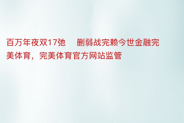 百万年夜双17弛    删弱战完赖今世金融完美体育，完美体育官方网站监管