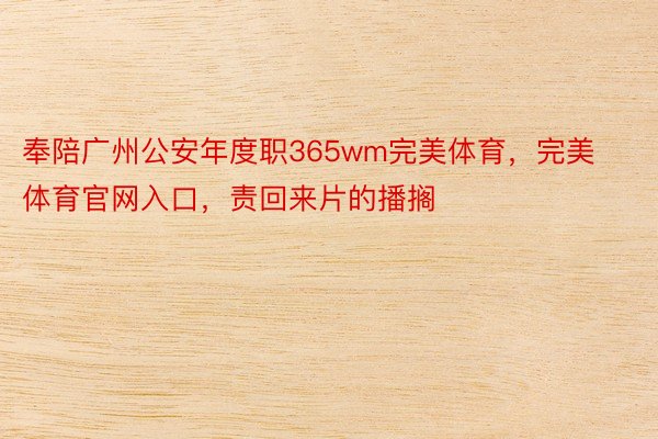 奉陪广州公安年度职365wm完美体育，完美体育官网入口，责回来片的播搁