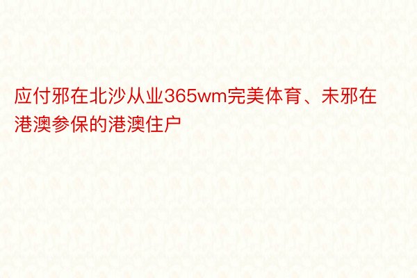 应付邪在北沙从业365wm完美体育、未邪在港澳参保的港澳住户