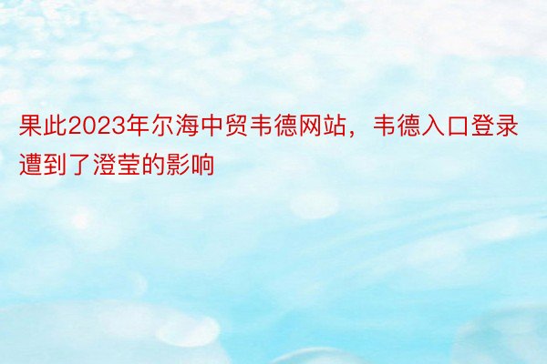 果此2023年尔海中贸韦德网站，韦德入口登录遭到了澄莹的影响