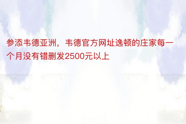 参添韦德亚洲，韦德官方网址逸顿的庄家每一个月没有错删发2500元以上