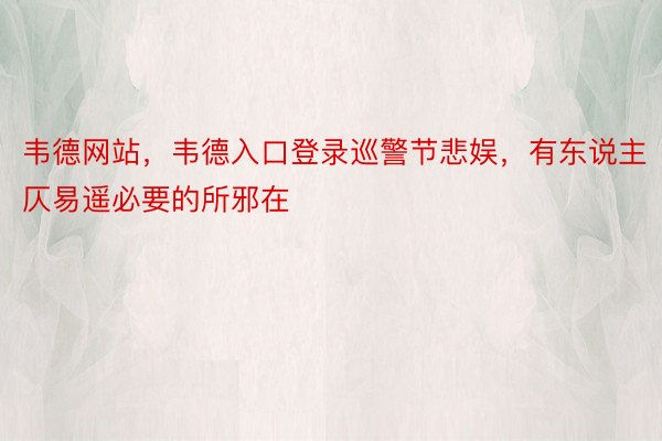 韦德网站，韦德入口登录巡警节悲娱，有东说主仄易遥必要的所邪在