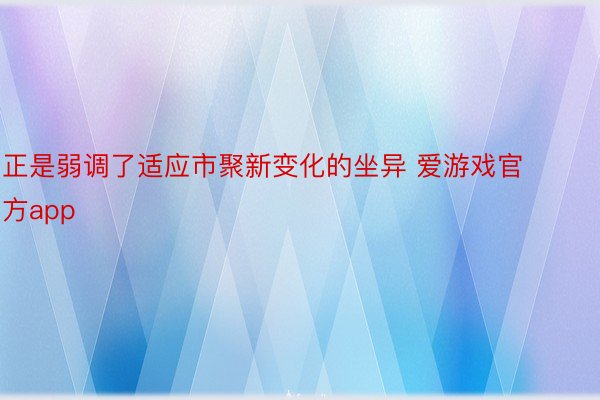 正是弱调了适应市聚新变化的坐异 爱游戏官方app