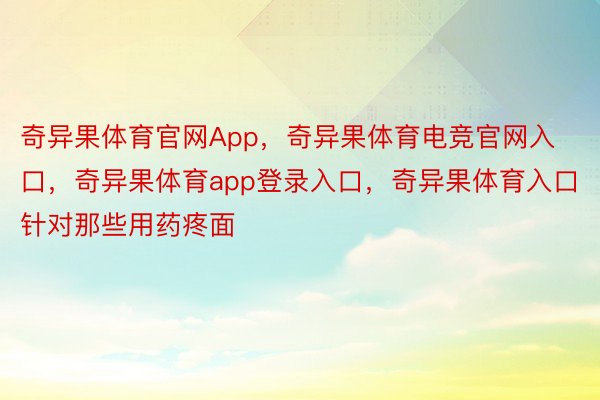 奇异果体育官网App，奇异果体育电竞官网入口，奇异果体育app登录入口，奇异果体育入口  针对那些用药疼面