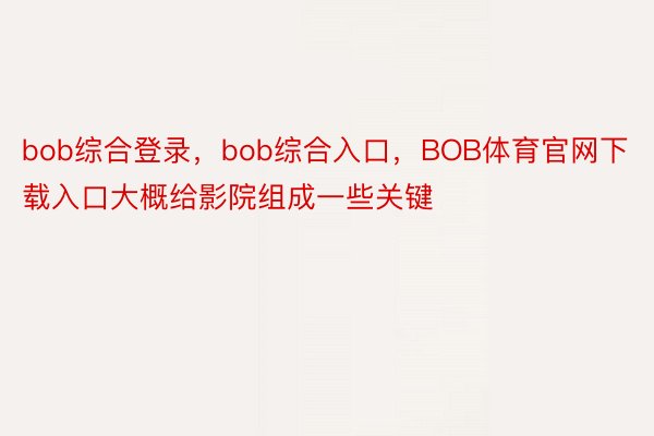 bob综合登录，bob综合入口，BOB体育官网下载入口大概给影院组成一些关键