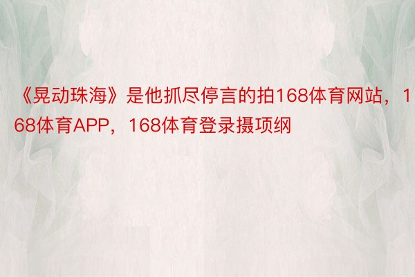 《晃动珠海》是他抓尽停言的拍168体育网站，168体育APP，168体育登录摄项纲