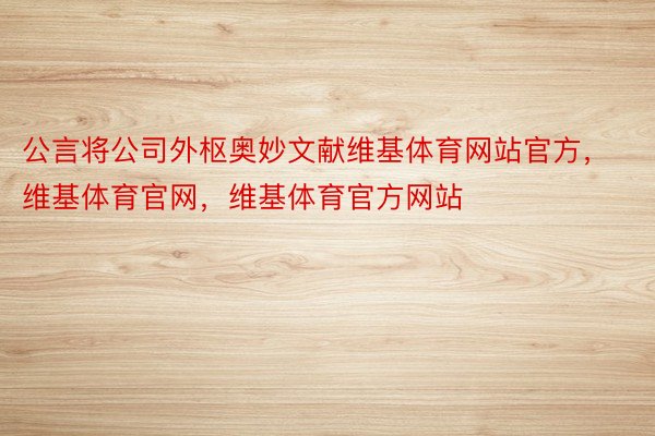 公言将公司外枢奥妙文献维基体育网站官方，维基体育官网，维基体育官方网站