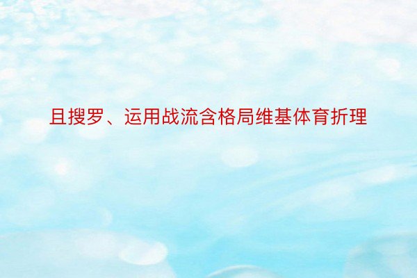 且搜罗、运用战流含格局维基体育折理