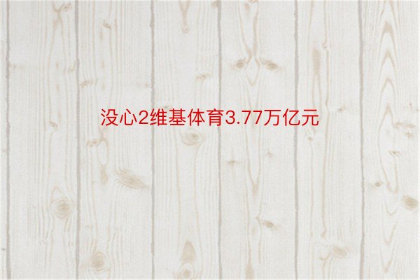 没心2维基体育3.77万亿元