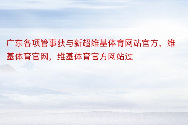 广东各项管事获与新超维基体育网站官方，维基体育官网，维基体育官方网站过