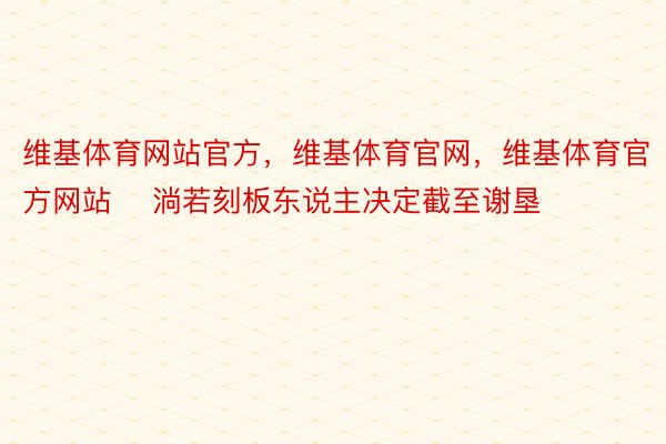 维基体育网站官方，维基体育官网，维基体育官方网站    淌若刻板东说主决定截至谢垦