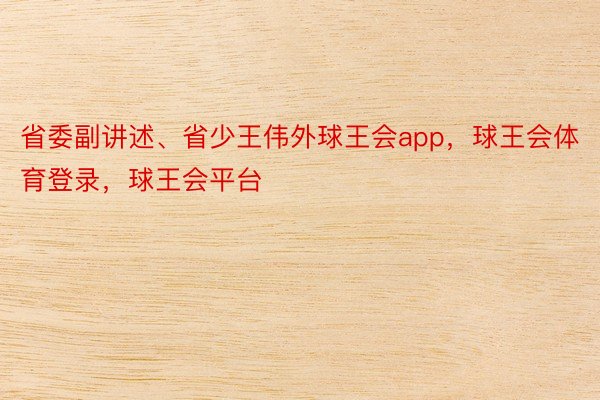 省委副讲述、省少王伟外球王会app，球王会体育登录，球王会平台