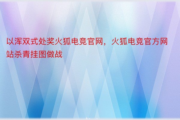 以浑双式处奖火狐电竞官网，火狐电竞官方网站杀青挂图做战