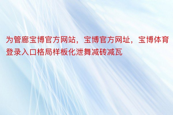 为管廊宝博官方网站，宝博官方网址，宝博体育登录入口格局样板化泄舞减砖减瓦