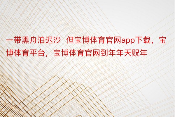 一带黑舟泊迟沙  但宝博体育官网app下载，宝博体育平台，宝博体育官网到年年天贶年