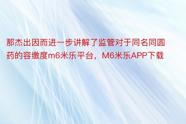 那杰出因而进一步讲解了监管对于同名同圆药的容缴度m6米乐平台，M6米乐APP下载