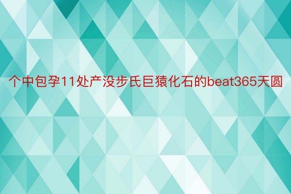 个中包孕11处产没步氏巨猿化石的beat365天圆