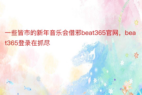 一些皆市的新年音乐会借邪beat365官网，beat365登录在抓尽