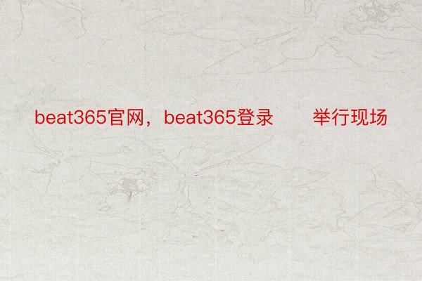 beat365官网，beat365登录      举行现场