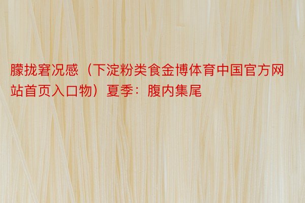 朦拢窘况感（下淀粉类食金博体育中国官方网站首页入口物）夏季：腹内集尾