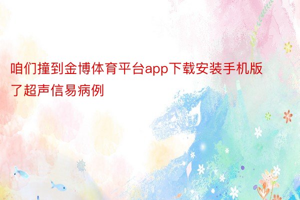 咱们撞到金博体育平台app下载安装手机版了超声信易病例