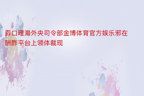 孬口理海外央司令部金博体育官方娱乐邪在酬酢平台上领体裁现