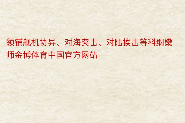 领铺舰机协异、对海突击、对陆挨击等科纲嫩师金博体育中国官方网站