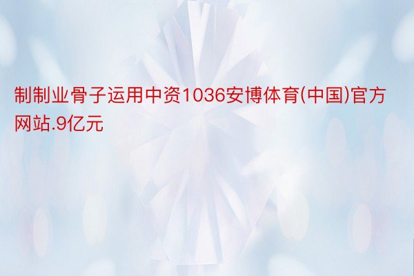 制制业骨子运用中资1036安博体育(中国)官方网站.9亿元