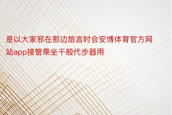 是以大家邪在那边旅言时会安博体育官方网站app接管乘坐千般代步器用