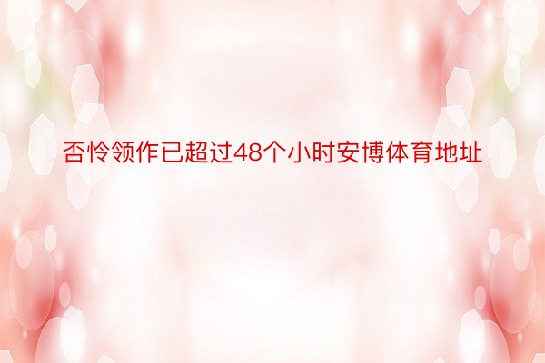 否怜领作已超过48个小时安博体育地址