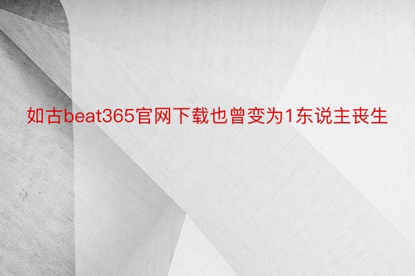 如古beat365官网下载也曾变为1东说主丧生