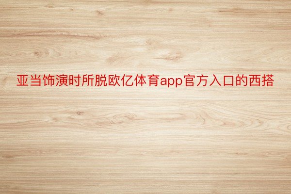 亚当饰演时所脱欧亿体育app官方入口的西搭